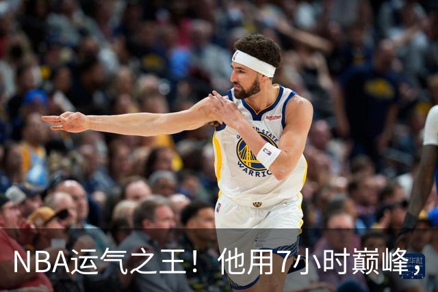 NBA运气之王！他用7小时巅峰，换来7200万高薪